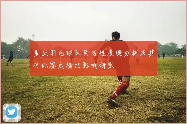 重庆羽毛球队灵活性表现分析及其对比赛成绩的影响研究