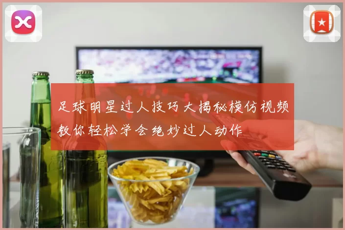 足球明星过人技巧大揭秘模仿视频教你轻松学会绝妙过人动作