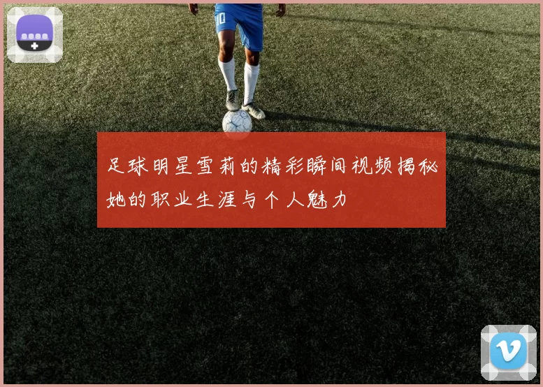 足球明星雪莉的精彩瞬间视频揭秘她的职业生涯与个人魅力