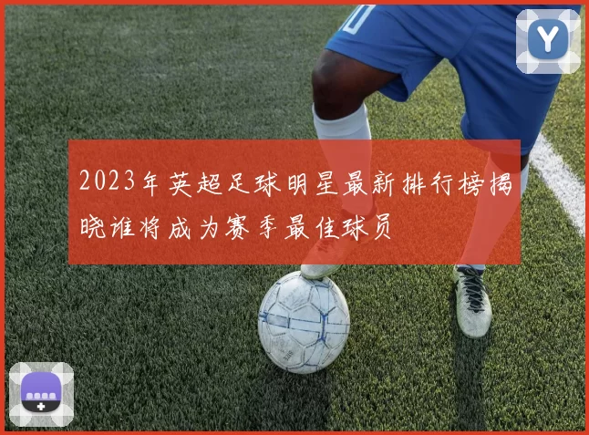 2023年英超足球明星最新排行榜揭晓谁将成为赛季最佳球员