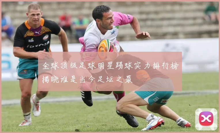 全球顶级足球明星踢球实力排行榜揭晓谁是当今足坛之最