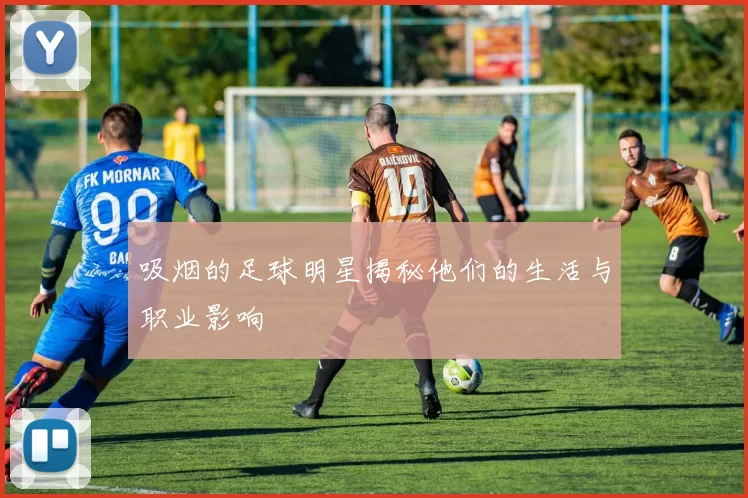 吸烟的足球明星揭秘他们的生活与职业影响