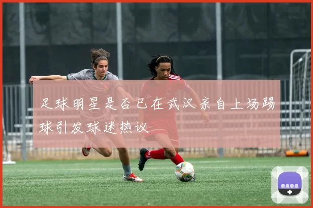足球明星是否已在武汉亲自上场踢球引发球迷热议