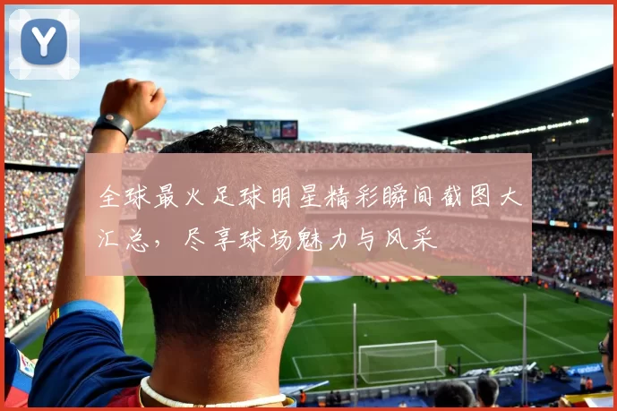 全球最火足球明星精彩瞬间截图大汇总，尽享球场魅力与风采