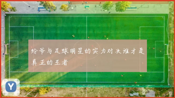 玲爷与足球明星的实力对决谁才是真正的王者