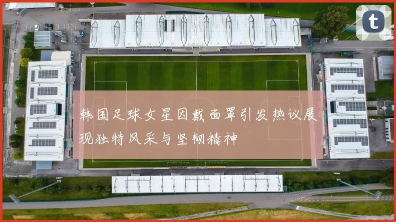 韩国足球女星因戴面罩引发热议展现独特风采与坚韧精神