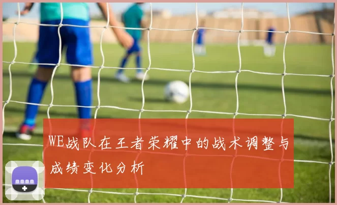 WE战队在王者荣耀中的战术调整与成绩变化分析