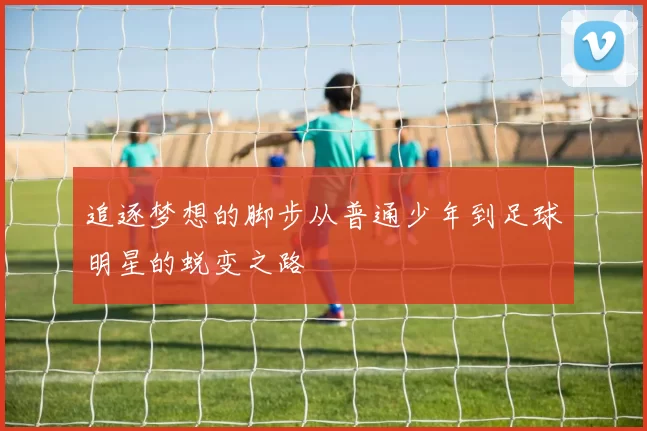 追逐梦想的脚步从普通少年到足球明星的蜕变之路