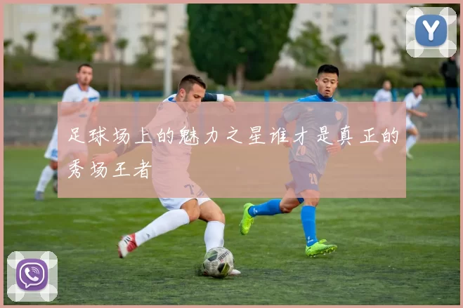 足球场上的魅力之星谁才是真正的秀场王者