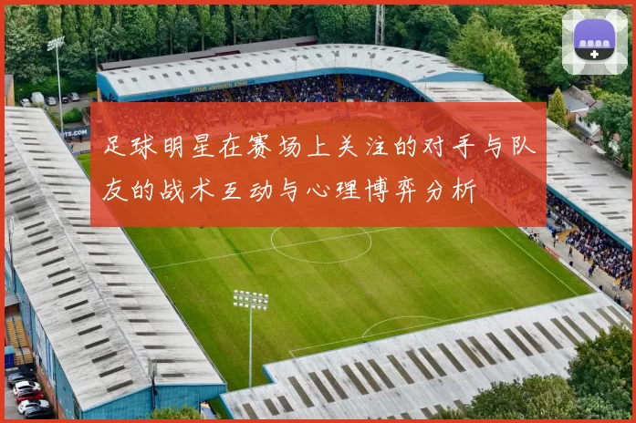 足球明星在赛场上关注的对手与队友的战术互动与心理博弈分析