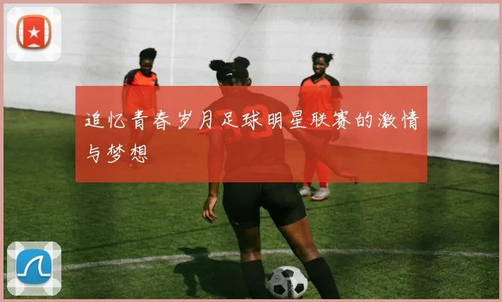 追忆青春岁月足球明星联赛的激情与梦想