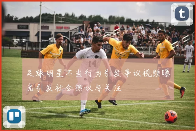 足球明星不当行为引发争议视频曝光引发社会热议与关注