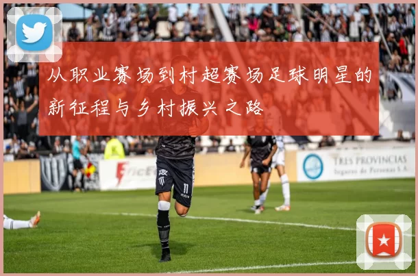 从职业赛场到村超赛场足球明星的新征程与乡村振兴之路