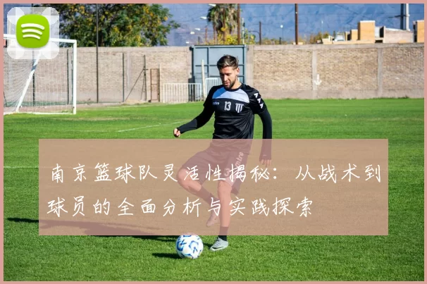 南京篮球队灵活性揭秘：从战术到球员的全面分析与实践探索