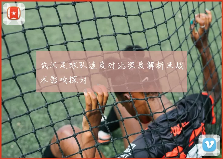 武汉足球队速度对比深度解析及战术影响探讨