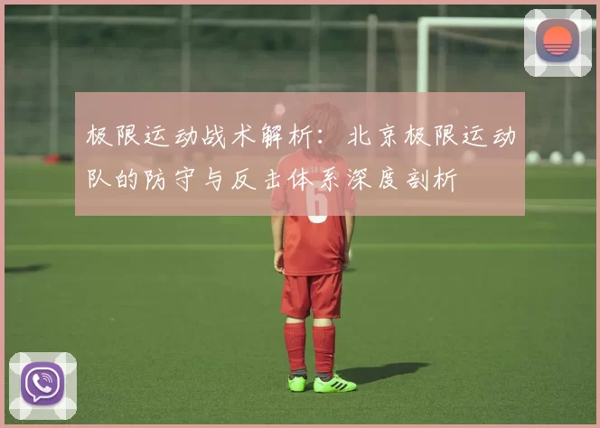 极限运动战术解析：北京极限运动队的防守与反击体系深度剖析