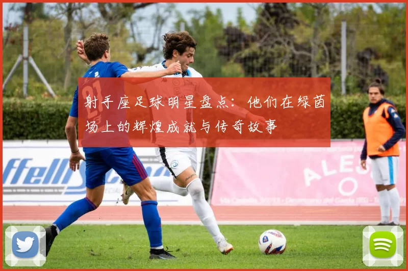 射手座足球明星盘点：他们在绿茵场上的辉煌成就与传奇故事