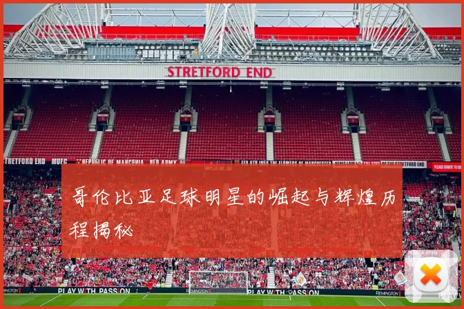 哥伦比亚足球明星的崛起与辉煌历程揭秘
