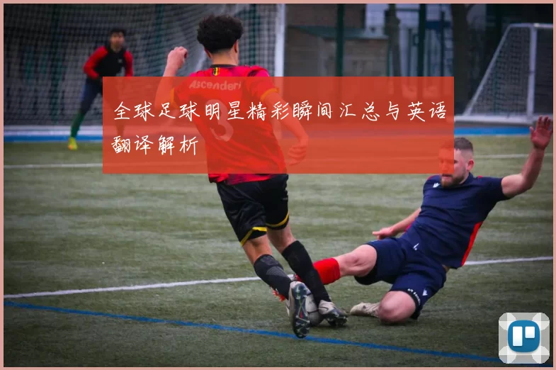 全球足球明星精彩瞬间汇总与英语翻译解析