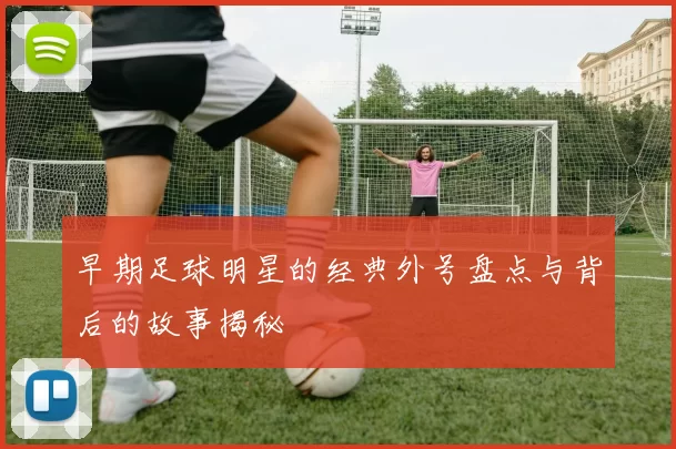 早期足球明星的经典外号盘点与背后的故事揭秘