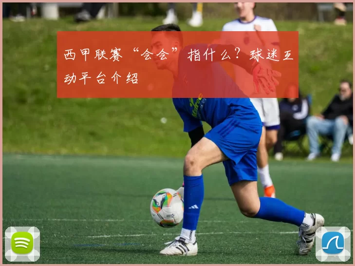 西甲联赛“会会”指什么？球迷互动平台介绍