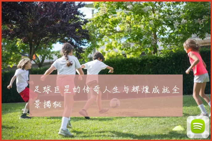 足球巨星的传奇人生与辉煌成就全景揭秘