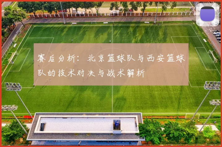 赛后分析：北京篮球队与西安篮球队的技术对决与战术解析