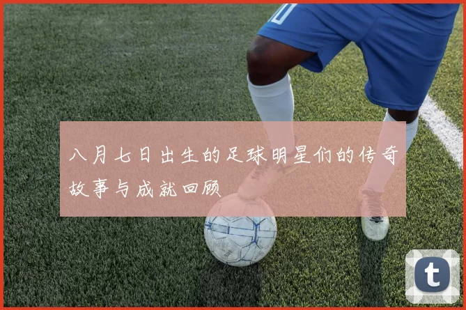 八月七日出生的足球明星们的传奇故事与成就回顾