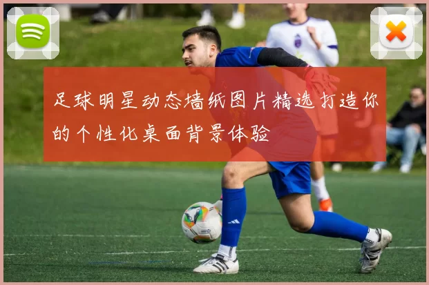 足球明星动态墙纸图片精选打造你的个性化桌面背景体验