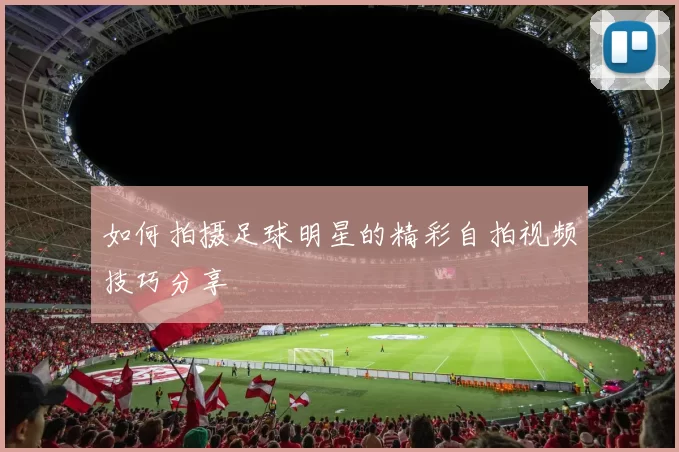 如何拍摄足球明星的精彩自拍视频技巧分享