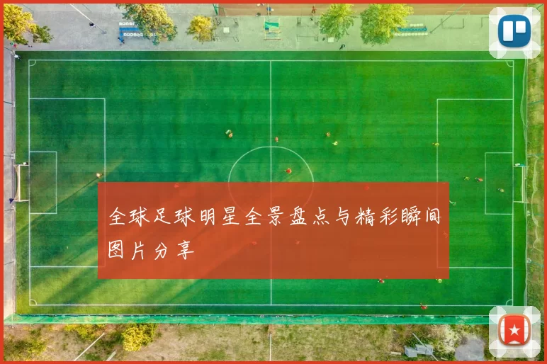 全球足球明星全景盘点与精彩瞬间图片分享