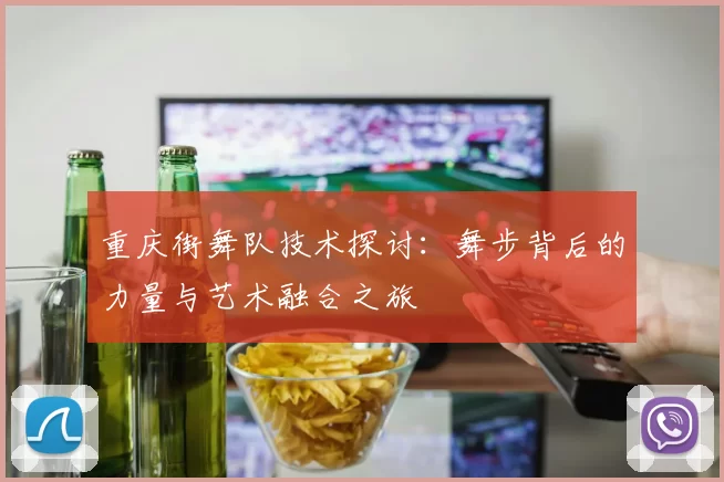 重庆街舞队技术探讨：舞步背后的力量与艺术融合之旅
