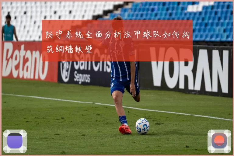 防守系统全面分析法甲球队如何构筑铜墙铁壁
