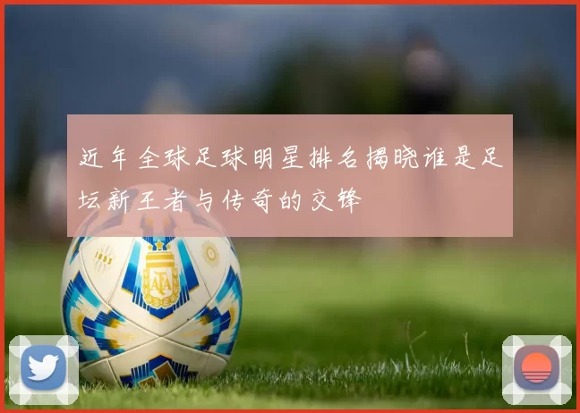 近年全球足球明星排名揭晓谁是足坛新王者与传奇的交锋