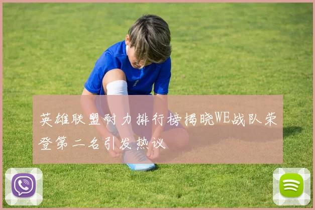 英雄联盟耐力排行榜揭晓WE战队荣登第二名引发热议