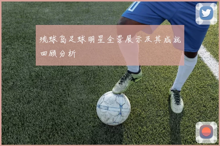琉球岛足球明星全景展示及其成就回顾分析