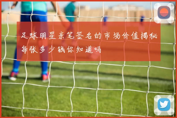 足球明星亲笔签名的市场价值揭秘每张多少钱你知道吗