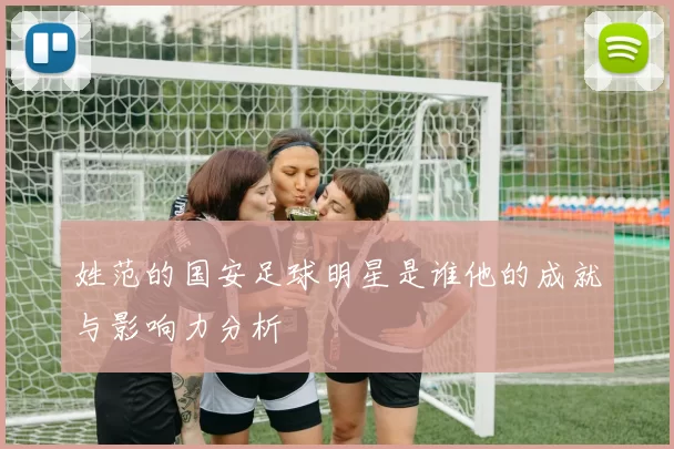 姓范的国安足球明星是谁他的成就与影响力分析