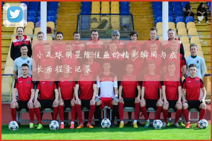 小足球明星陈佳益的精彩瞬间与成长历程全记录