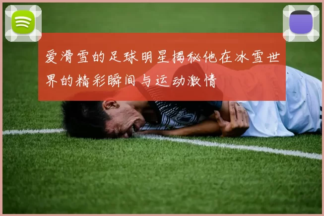 爱滑雪的足球明星揭秘他在冰雪世界的精彩瞬间与运动激情