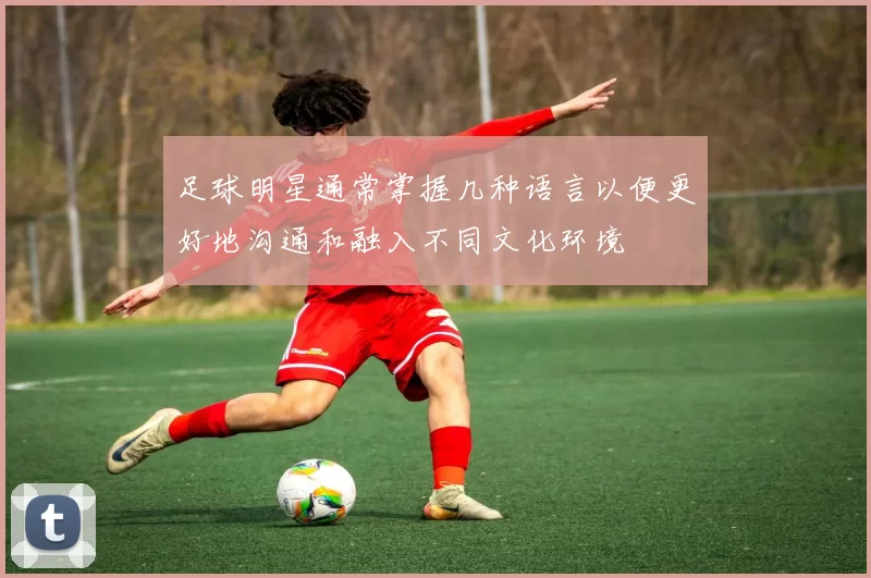 足球明星通常掌握几种语言以便更好地沟通和融入不同文化环境