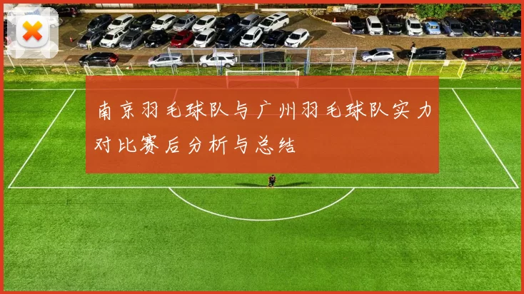 南京羽毛球队与广州羽毛球队实力对比赛后分析与总结