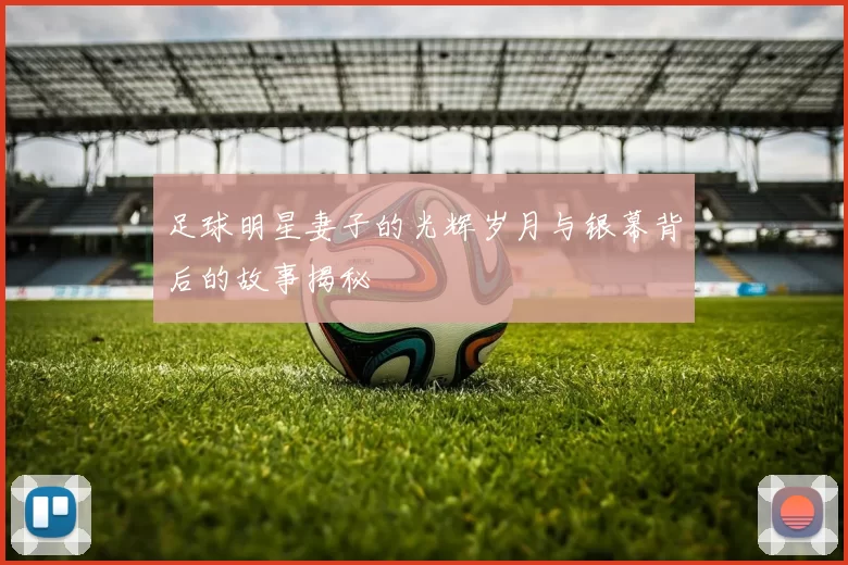 足球明星妻子的光辉岁月与银幕背后的故事揭秘