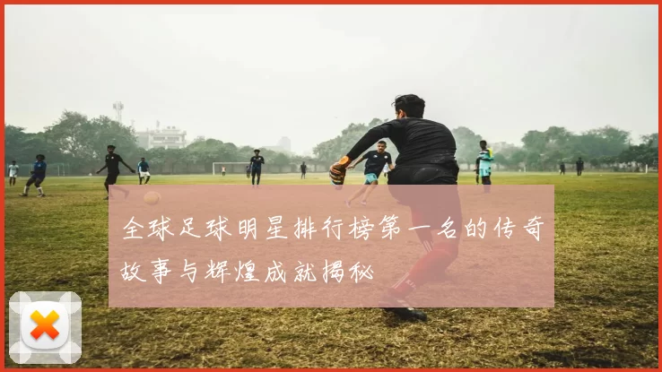 全球足球明星排行榜第一名的传奇故事与辉煌成就揭秘