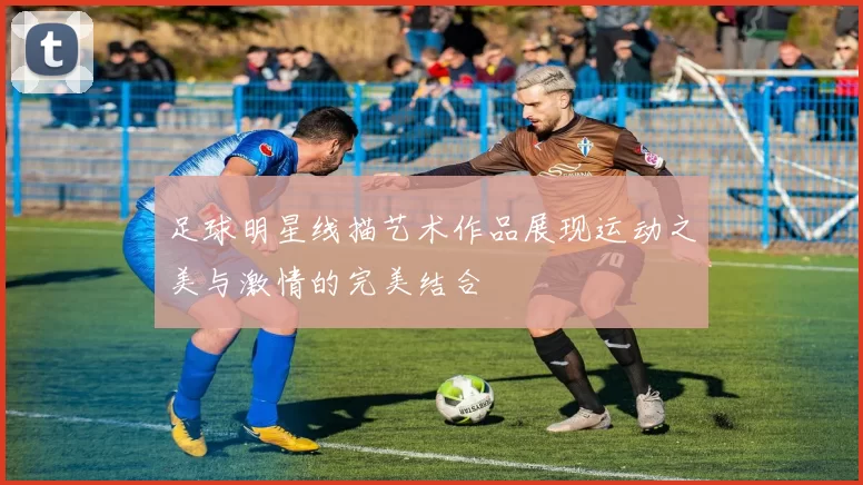 足球明星线描艺术作品展现运动之美与激情的完美结合