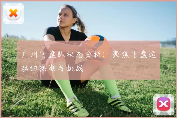 广州飞盘队状态分析：聚焦飞盘运动的热潮与挑战