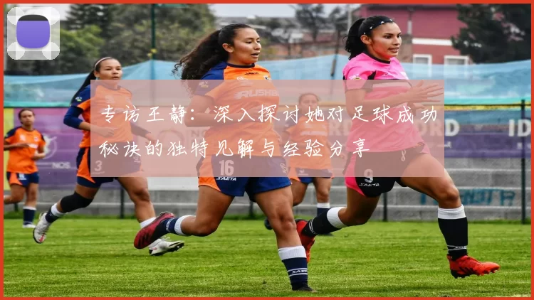 专访王静：深入探讨她对足球成功秘诀的独特见解与经验分享