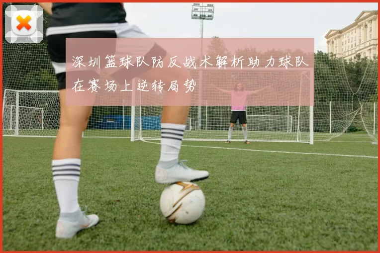 深圳篮球队防反战术解析助力球队在赛场上逆转局势