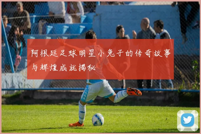 阿根廷足球明星小兔子的传奇故事与辉煌成就揭秘