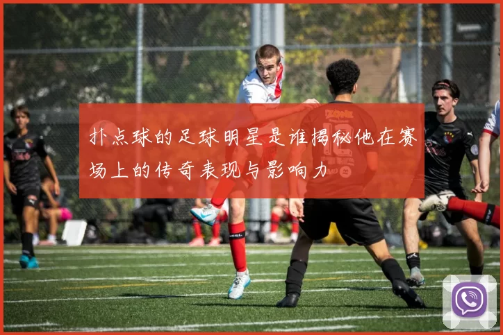 扑点球的足球明星是谁揭秘他在赛场上的传奇表现与影响力